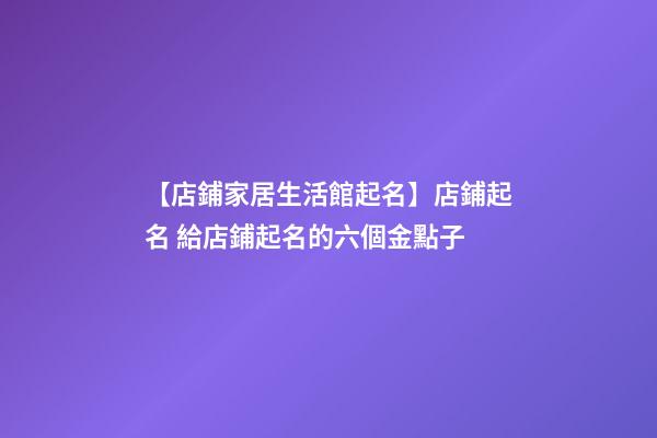 【店鋪家居生活館起名】店鋪起名 給店鋪起名的六個金點子-第1張-店鋪起名-玄機派